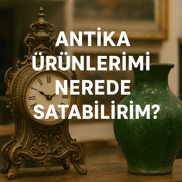 Antika Ürünlerimi Nerede Satabilirim? | Etiler Antik